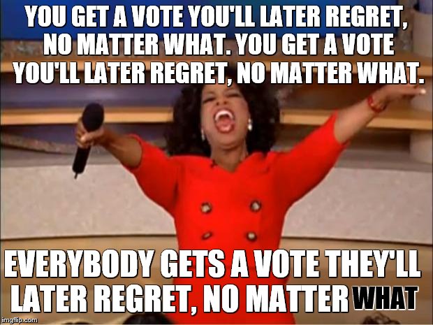 Oprah You Get A | YOU GET A VOTE YOU'LL LATER REGRET, NO MATTER WHAT. YOU GET A VOTE YOU'LL LATER REGRET, NO MATTER WHAT. EVERYBODY GETS A VOTE THEY'LL LATER REGRET, NO MATTER; WHAT | image tagged in memes,oprah you get a | made w/ Imgflip meme maker