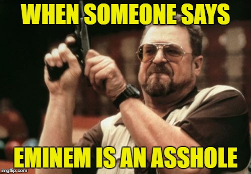 Am I The Only One Around Here Meme | WHEN SOMEONE SAYS; EMINEM IS AN ASSHOLE | image tagged in memes,am i the only one around here | made w/ Imgflip meme maker