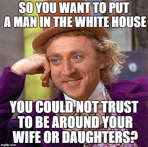 Creepy Condescending Wonka Meme | SO YOU WANT TO PUT A MAN IN THE WHITE HOUSE YOU COULD NOT TRUST TO BE AROUND YOUR WIFE OR DAUGHTERS? | image tagged in memes,creepy condescending wonka | made w/ Imgflip meme maker