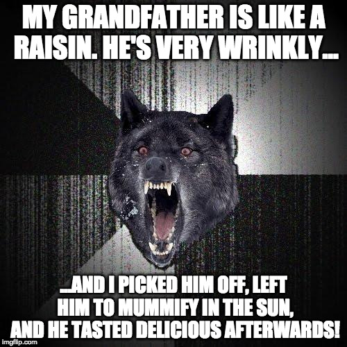 Insanity Wolf Meme | MY GRANDFATHER IS LIKE A RAISIN. HE'S VERY WRINKLY... ...AND I PICKED HIM OFF, LEFT HIM TO MUMMIFY IN THE SUN, AND HE TASTED DELICIOUS AFTERWARDS! | image tagged in memes,insanity wolf | made w/ Imgflip meme maker