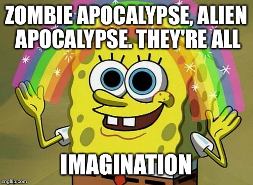 Imagination Spongebob Meme | ZOMBIE APOCALYPSE, ALIEN APOCALYPSE.
THEY'RE ALL; IMAGINATION | image tagged in memes,imagination spongebob | made w/ Imgflip meme maker