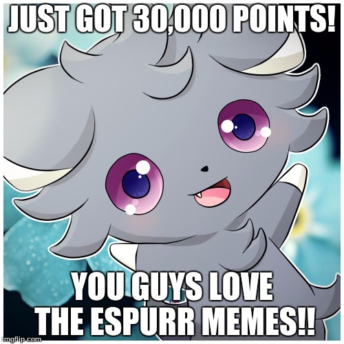 JUST GOT 30,000 POINTS! YOU GUYS LOVE THE ESPURR MEMES!! | image tagged in espurr yay | made w/ Imgflip meme maker