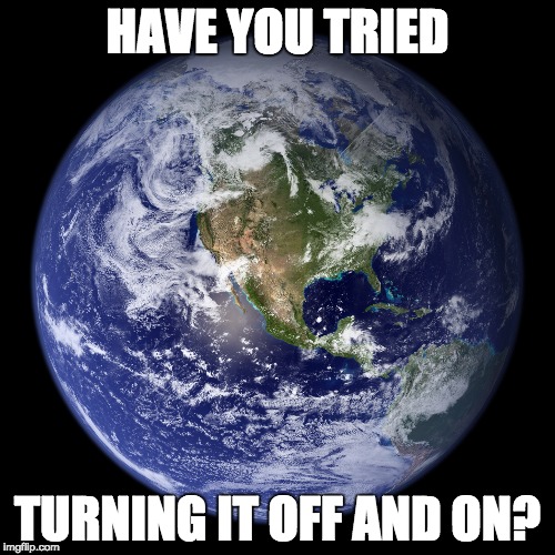 Earth - Have you tried turning it off and on? | HAVE YOU TRIED; TURNING IT OFF AND ON? | image tagged in earth,have you tried turning it off and on again | made w/ Imgflip meme maker
