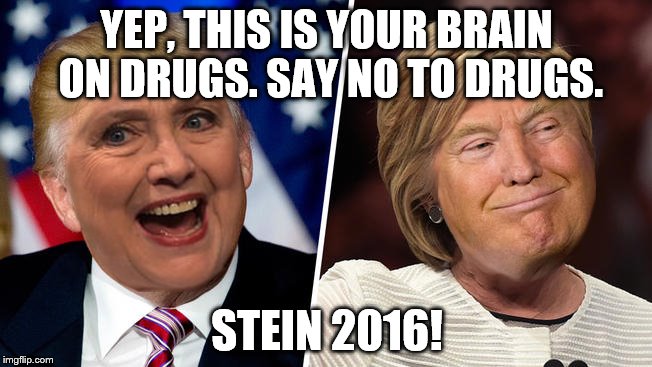 trump hillary | YEP, THIS IS YOUR BRAIN ON DRUGS.
SAY NO TO DRUGS. STEIN 2016! | image tagged in jillnothill,drugs,trump/hillary,vote green,green party | made w/ Imgflip meme maker