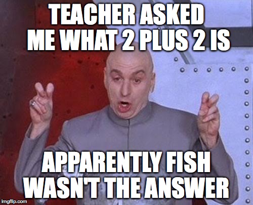 Dr Evil Laser | TEACHER ASKED ME WHAT 2 PLUS 2 IS; APPARENTLY FISH WASN'T THE ANSWER | image tagged in memes,dr evil laser | made w/ Imgflip meme maker