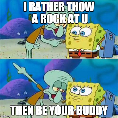 Talk To Spongebob | I RATHER THOW A ROCK AT U; THEN BE YOUR BUDDY | image tagged in memes,talk to spongebob | made w/ Imgflip meme maker