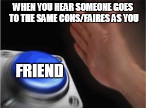 Blank Nut Button Meme | WHEN YOU HEAR SOMEONE GOES TO THE SAME CONS/FAIRES AS YOU; FRIEND | image tagged in blank nut button | made w/ Imgflip meme maker