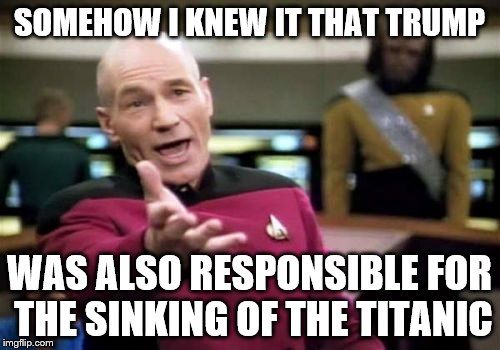 Picard Wtf Meme | SOMEHOW I KNEW IT THAT TRUMP WAS ALSO RESPONSIBLE FOR THE SINKING OF THE TITANIC | image tagged in memes,picard wtf | made w/ Imgflip meme maker