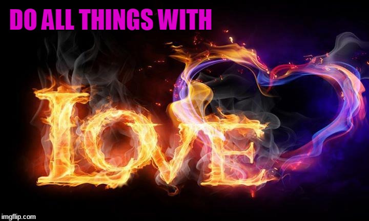 DO ALL THINGS WITH LOVE | DO ALL THINGS WITH | image tagged in zzzkatzzzz,love,show love,heart of love,flames of love | made w/ Imgflip meme maker