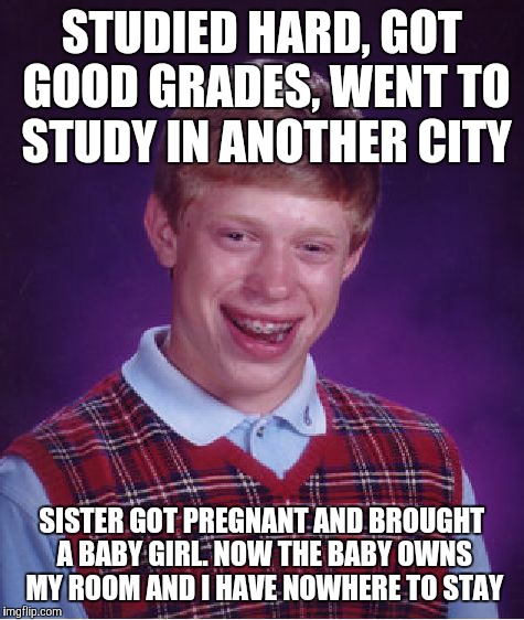 Bad Luck Brian Meme | STUDIED HARD, GOT GOOD GRADES, WENT TO STUDY IN ANOTHER CITY; SISTER GOT PREGNANT AND BROUGHT A BABY GIRL. NOW THE BABY OWNS MY ROOM AND I HAVE NOWHERE TO STAY | image tagged in memes,bad luck brian | made w/ Imgflip meme maker