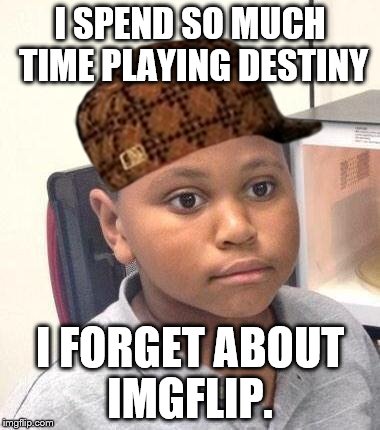 Minor Mistake Marvin Meme | I SPEND SO MUCH TIME PLAYING DESTINY; I FORGET ABOUT IMGFLIP. | image tagged in memes,minor mistake marvin,scumbag | made w/ Imgflip meme maker