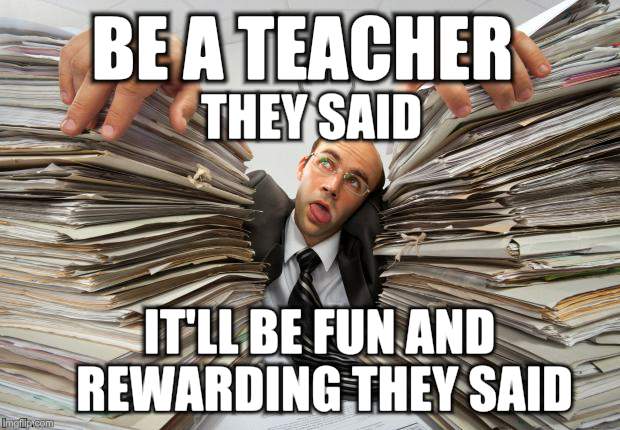 paperwork | BE A TEACHER; THEY SAID; IT'LL BE FUN AND REWARDING THEY SAID | image tagged in paperwork | made w/ Imgflip meme maker