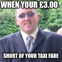 WHEN YOUR £3.00; SHORT OF YOUR TAXI FARE | image tagged in that moment when | made w/ Imgflip meme maker