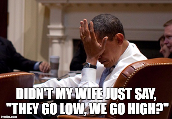 What did Michelle JUST fucking say? | DIDN'T MY WIFE JUST SAY, "THEY GO LOW, WE GO HIGH?" | image tagged in obama facepalm,obama,barack obama,facepalm | made w/ Imgflip meme maker