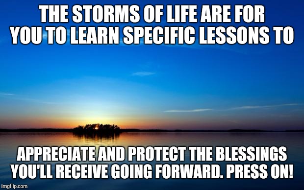 Inspirational Quote | THE STORMS OF LIFE ARE FOR YOU TO LEARN SPECIFIC LESSONS TO; APPRECIATE AND PROTECT THE BLESSINGS YOU'LL RECEIVE GOING FORWARD. PRESS ON! | image tagged in inspirational quote | made w/ Imgflip meme maker