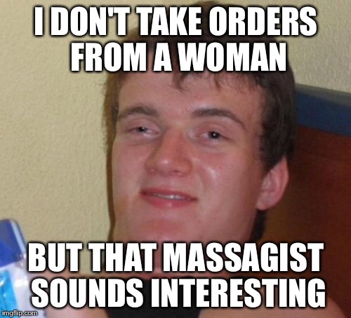 10 Guy Meme | I DON'T TAKE ORDERS FROM A WOMAN BUT THAT MASSAGIST SOUNDS INTERESTING | image tagged in memes,10 guy | made w/ Imgflip meme maker