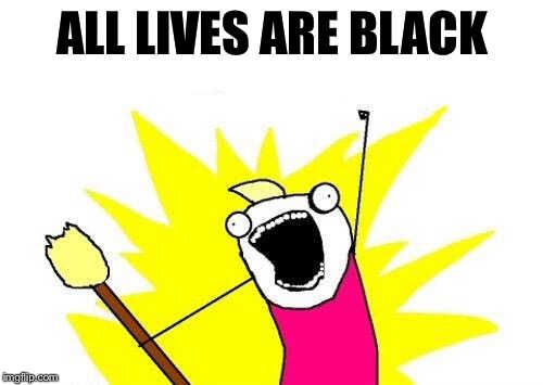 X All The Y Meme | ALL LIVES ARE BLACK | image tagged in memes,x all the y | made w/ Imgflip meme maker