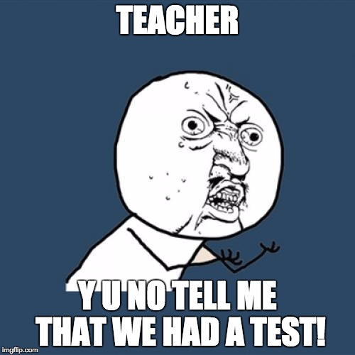 Y U No Meme | TEACHER; Y U NO TELL ME THAT WE HAD A TEST! | image tagged in memes,y u no | made w/ Imgflip meme maker