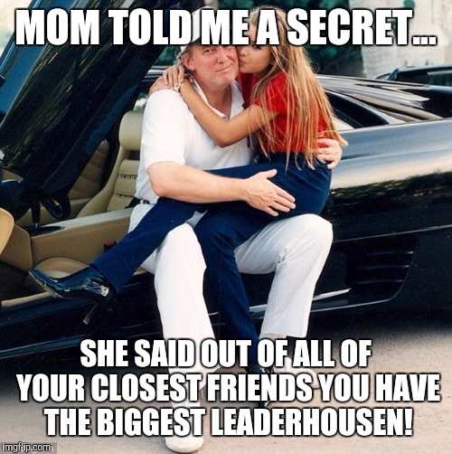 Trump Ivanka lap | MOM TOLD ME A SECRET... SHE SAID OUT OF ALL OF YOUR CLOSEST FRIENDS YOU HAVE THE BIGGEST LEADERHOUSEN! | image tagged in trump ivanka lap | made w/ Imgflip meme maker