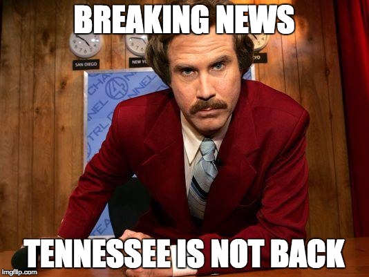 Ron Burgandy | BREAKING NEWS; TENNESSEE IS NOT BACK | image tagged in ron burgandy | made w/ Imgflip meme maker