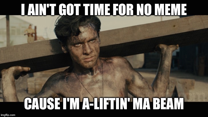 Unbroken | I AIN'T GOT TIME FOR NO MEME; CAUSE I'M A-LIFTIN' MA BEAM | image tagged in unbroken | made w/ Imgflip meme maker