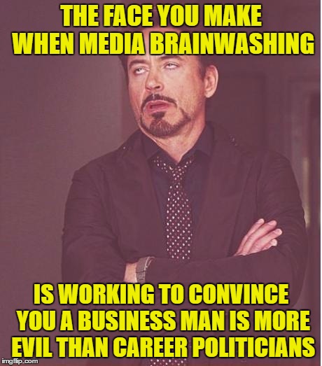 Face You Make Robert Downey Jr Meme | THE FACE YOU MAKE WHEN MEDIA BRAINWASHING IS WORKING TO CONVINCE YOU A BUSINESS MAN IS MORE EVIL THAN CAREER POLITICIANS | image tagged in memes,face you make robert downey jr | made w/ Imgflip meme maker
