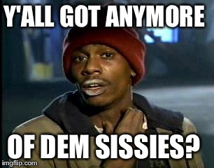 Y'all Got Any More Of That Meme | Y'ALL GOT ANYMORE OF DEM SISSIES? | image tagged in memes,yall got any more of | made w/ Imgflip meme maker