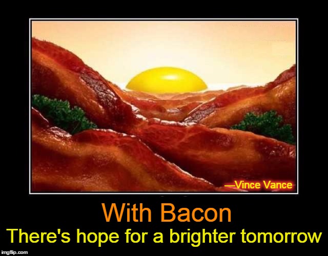 Bacon Means Hope | —Vince Vance; With Bacon; There's hope for a brighter tomorrow | image tagged in bacon meme,vince vance,valley of the bacon,sunny side up,bacon and eggs,tomorrow tomorrow | made w/ Imgflip meme maker