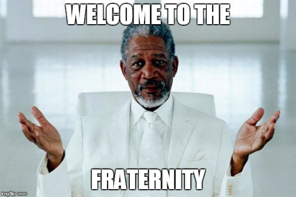 WELCOME TO THE; FRATERNITY | image tagged in morgan freeman | made w/ Imgflip meme maker