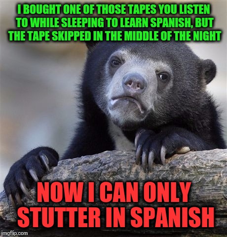 Confession Bear | I BOUGHT ONE OF THOSE TAPES YOU LISTEN TO WHILE SLEEPING TO LEARN SPANISH, BUT THE TAPE SKIPPED IN THE MIDDLE OF THE NIGHT; NOW I CAN ONLY STUTTER IN SPANISH | image tagged in memes,confession bear | made w/ Imgflip meme maker