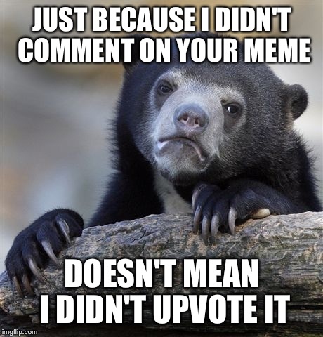 I don't comment on everything. I'm sorry :( | JUST BECAUSE I DIDN'T COMMENT ON YOUR MEME; DOESN'T MEAN I DIDN'T UPVOTE IT | image tagged in memes,confession bear | made w/ Imgflip meme maker