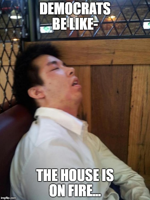 sleeping date | DEMOCRATS BE LIKE-; THE HOUSE IS ON FIRE... | image tagged in sleeping date | made w/ Imgflip meme maker