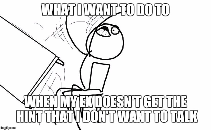 annoyed | WHAT I WANT TO DO TO; WHEN MY EX DOESN'T GET THE HINT THAT I DON'T WANT TO TALK | image tagged in annoyed | made w/ Imgflip meme maker