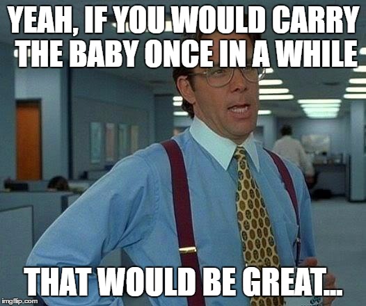 That Would Be Great Meme | YEAH, IF YOU WOULD CARRY THE BABY ONCE IN A WHILE THAT WOULD BE GREAT... | image tagged in memes,that would be great | made w/ Imgflip meme maker