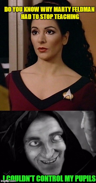 Counselor Troi helps Igor | DO YOU KNOW WHY MARTY FELDMAN HAD TO STOP TEACHING; I COULDN'T CONTROL MY PUPILS | image tagged in funny,memes,puns,troi,igor | made w/ Imgflip meme maker