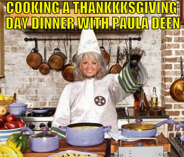 COOKING A THANKKKSGIVING DAY DINNER WITH PAULA DEEN | image tagged in paula deen,thanksgiving,whats up with turkey dinner,kkk,racist,dinner | made w/ Imgflip meme maker