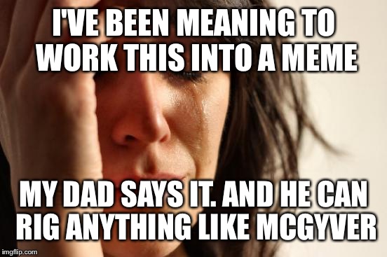 First World Problems Meme | I'VE BEEN MEANING TO WORK THIS INTO A MEME MY DAD SAYS IT. AND HE CAN RIG ANYTHING LIKE MCGYVER | image tagged in memes,first world problems | made w/ Imgflip meme maker