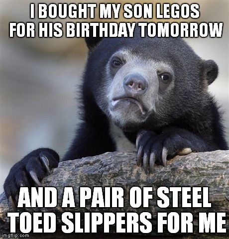 Confession Bear Meme | I BOUGHT MY SON LEGOS FOR HIS BIRTHDAY TOMORROW; AND A PAIR OF STEEL TOED SLIPPERS FOR ME | image tagged in memes,confession bear | made w/ Imgflip meme maker