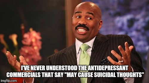 Steve Harvey Meme | I'VE NEVER UNDERSTOOD THE ANTIDEPRESSANT COMMERCIALS THAT SAY "MAY CAUSE SUICIDAL THOUGHTS" | image tagged in memes,steve harvey | made w/ Imgflip meme maker