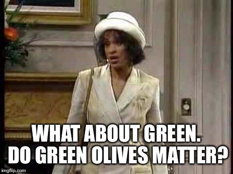 WHAT ABOUT GREEN. DO GREEN OLIVES MATTER? | made w/ Imgflip meme maker
