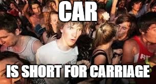 suddenly clear clarence | CAR; IS SHORT FOR CARRIAGE | image tagged in suddenly clear clarence | made w/ Imgflip meme maker