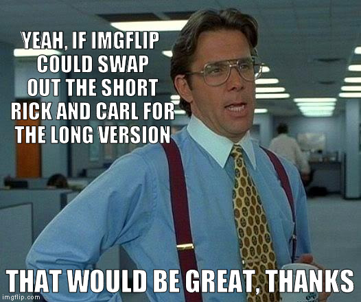 The long version is way better | YEAH, IF IMGFLIP COULD SWAP OUT THE SHORT RICK AND CARL FOR THE LONG VERSION; THAT WOULD BE GREAT, THANKS | image tagged in memes,that would be great,imgflip,rick and carl long,default memes | made w/ Imgflip meme maker