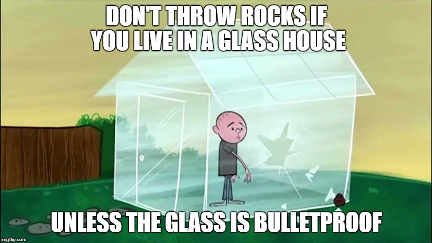 Don't Be Idiots People! | DON'T THROW ROCKS IF YOU LIVE IN A GLASS HOUSE; UNLESS THE GLASS IS BULLETPROOF | image tagged in memes,sayings | made w/ Imgflip meme maker