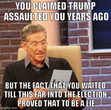 The debunking is so easy on these claims, that a journalist could do it! | YOU CLAIMED TRUMP ASSAULTED YOU YEARS AGO; BUT THE FACT THAT YOU WAITED TILL THIS FAR INTO THE ELECTION, PROVED THAT TO BE A LIE | image tagged in memes,maury lie detector,donald trump,biased media,liberal logic,hillary clinton for prison hospital 2016 | made w/ Imgflip meme maker