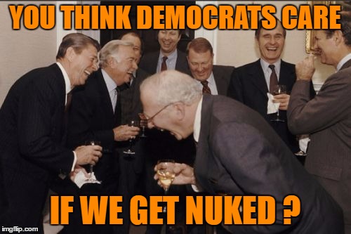 Laughing Men In Suits Meme | YOU THINK DEMOCRATS CARE IF WE GET NUKED ? | image tagged in memes,laughing men in suits | made w/ Imgflip meme maker