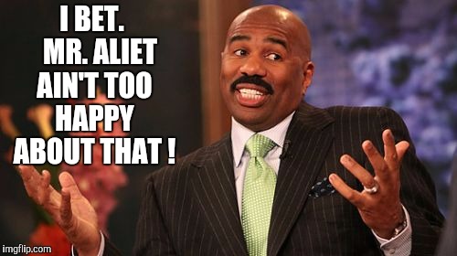 Steve Harvey Meme | I BET.   MR. ALIET AIN'T TOO HAPPY ABOUT THAT ! | image tagged in memes,steve harvey | made w/ Imgflip meme maker