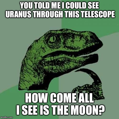 Philosoraptor Meme | YOU TOLD ME I COULD SEE URANUS THROUGH THIS TELESCOPE; HOW COME ALL I SEE IS THE MOON? | image tagged in memes,philosoraptor | made w/ Imgflip meme maker