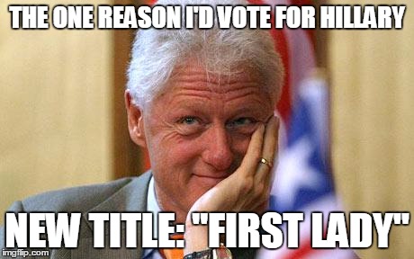 The new "First Lady." | THE ONE REASON I'D VOTE FOR HILLARY; NEW TITLE: "FIRST LADY" | image tagged in first lady,clinton,hillary,bill,election | made w/ Imgflip meme maker