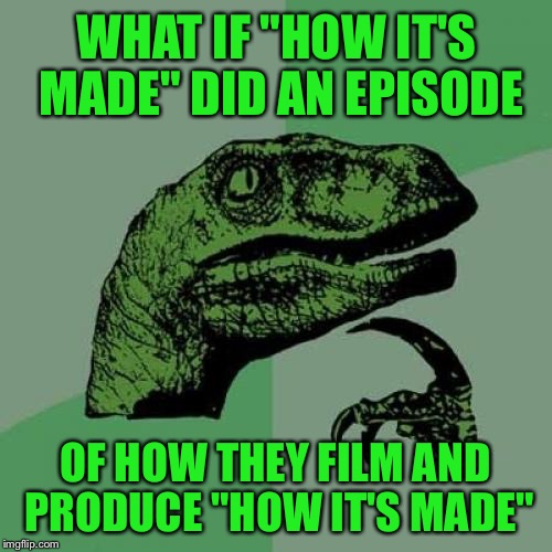 Philosoraptor Meme | WHAT IF "HOW IT'S MADE" DID AN EPISODE; OF HOW THEY FILM AND PRODUCE "HOW IT'S MADE" | image tagged in memes,philosoraptor,irony,how it's made,funny | made w/ Imgflip meme maker