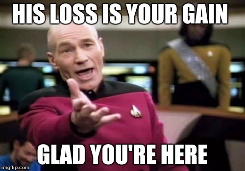 Picard Wtf Meme | HIS LOSS IS YOUR GAIN GLAD YOU'RE HERE | image tagged in memes,picard wtf | made w/ Imgflip meme maker